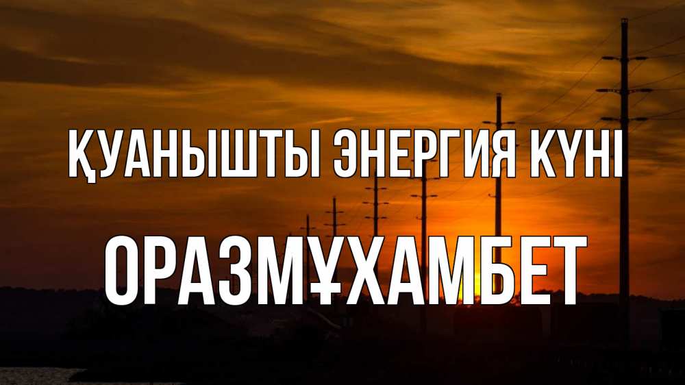 Күн сайын ашық хат с именем, ОРАЗМҰХАМБЕТ Қуанышты энергия күні столбы провода закат Онлайн тегін жүктеп алу тілектері бар керемет карта 