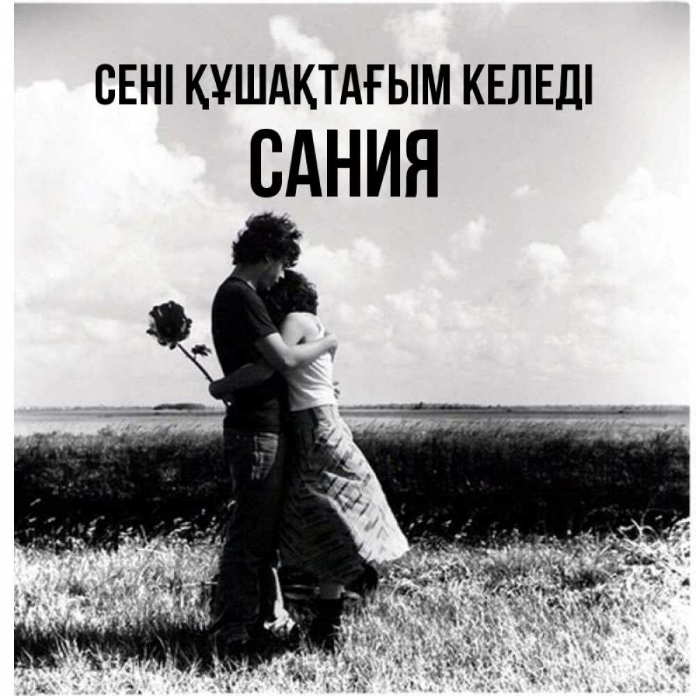 Күн сайын ашық хат с именем, Сания сені құшақтағым келеді чернобелое фото Онлайн тегін жүктеп алу тілектері бар керемет карта 