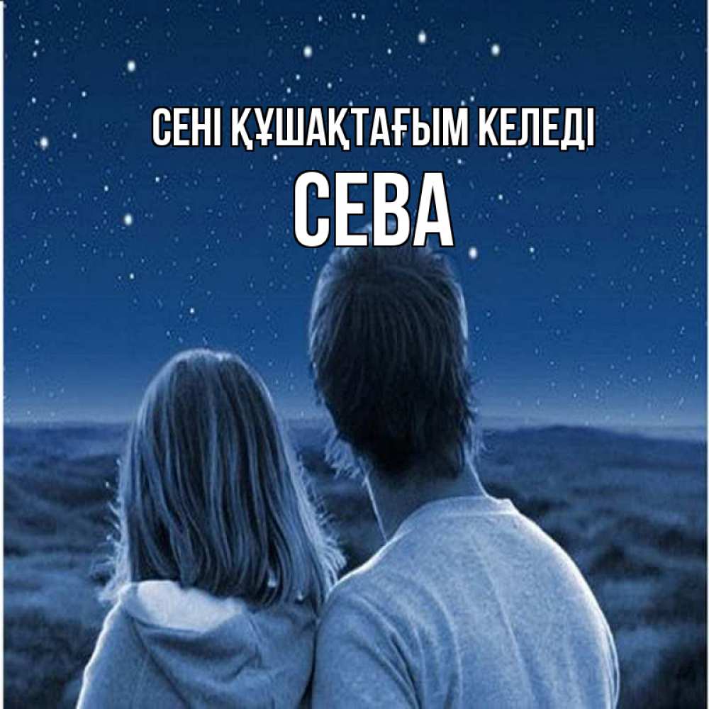 Күн сайын ашық хат с именем, Сева сені құшақтағым келеді парень с девушкой смотрят на звезды Онлайн тегін жүктеп алу тілектері бар керемет карта 