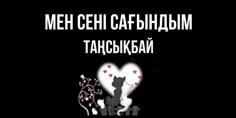 Күн сайын ашық хат с именем, ТАҢСЫҚБАЙ Мен сені сағындым коты Онлайн тегін жүктеп алу тілектері бар керемет карта 