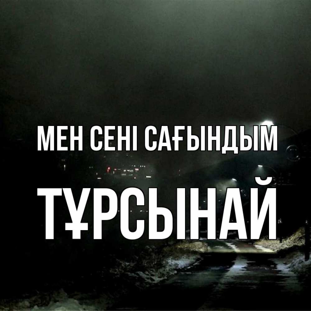 Күн сайын ашық хат с именем, ТҰРСЫНАЙ Мен сені сағындым окраина города Онлайн тегін жүктеп алу тілектері бар керемет карта 