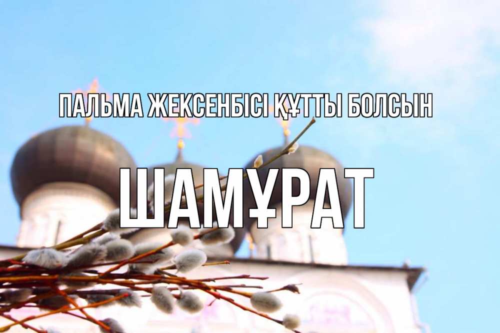 Күн сайын ашық хат с именем, ШАМҰРАТ Пальма жексенбісі құтты болсын верба Онлайн тегін жүктеп алу тілектері бар керемет карта 