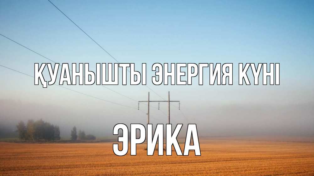 Күн сайын ашық хат с именем, Эрика Қуанышты энергия күні ЛЭП столбы Онлайн тегін жүктеп алу тілектері бар керемет карта 