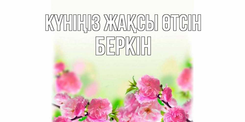 Күн сайын ашық хат с именем, Беркін Күніңіз жақсы өтсін цветы Онлайн тегін жүктеп алу тілектері бар керемет карта 