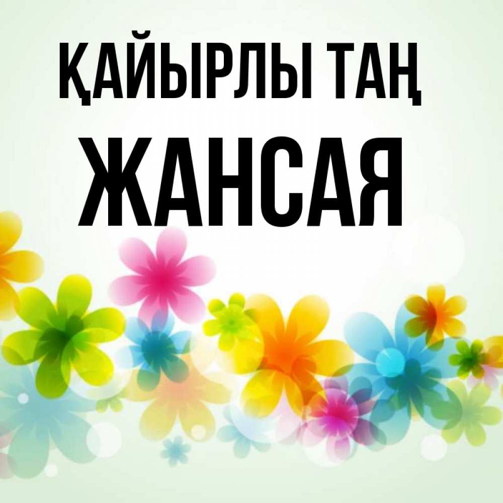 Күн сайын ашық хат с именем, ЖАНСАЯ Қайырлы таң позитивные цветочки Онлайн тегін жүктеп алу тілектері бар керемет карта 