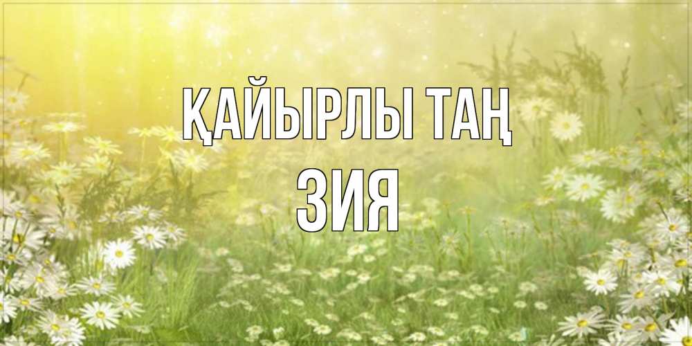 Күн сайын ашық хат с именем, ЗИЯ Қайырлы таң доброе утро Онлайн тегін жүктеп алу тілектері бар керемет карта 
