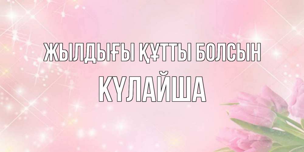 Күн сайын ашық хат с именем, КҮЛАЙША Жылдығы құтты болсын открытки в нежных цветах Онлайн тегін жүктеп алу тілектері бар керемет карта 