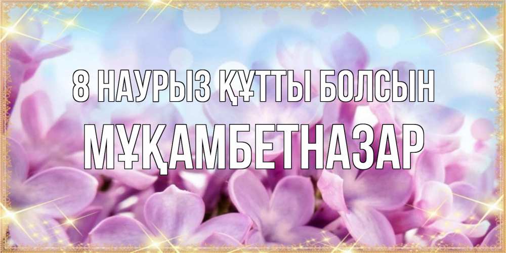 Күн сайын ашық хат с именем, Мұқамбетназар 8 наурыз құтты болсын открытка на международный женский день с цветами Онлайн тегін жүктеп алу тілектері бар керемет карта 