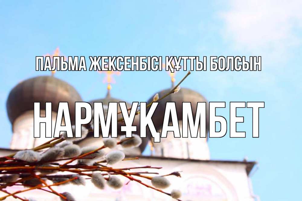 Күн сайын ашық хат с именем, НАРМҰҚАМБЕТ Пальма жексенбісі құтты болсын верба Онлайн тегін жүктеп алу тілектері бар керемет карта 
