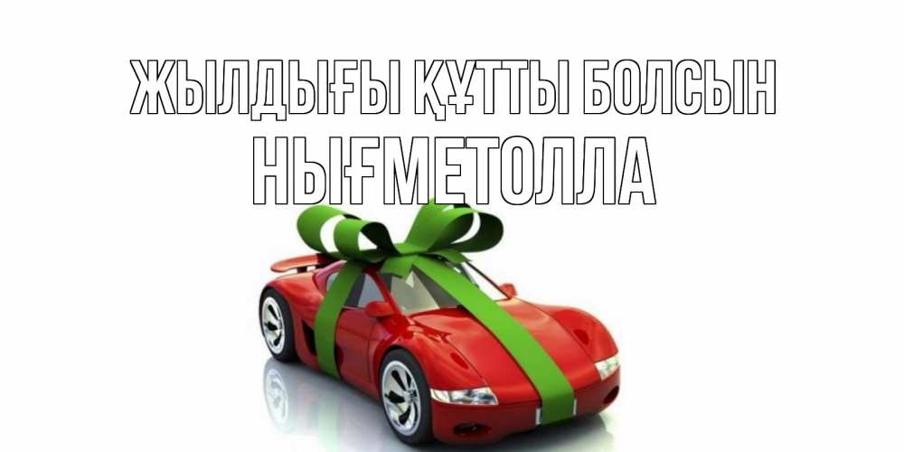 Күн сайын ашық хат с именем, НЫҒМЕТОЛЛА Жылдығы құтты болсын машина, бантик Онлайн тегін жүктеп алу тілектері бар керемет карта 