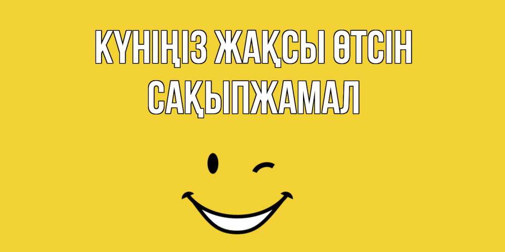Күн сайын ашық хат с именем, САҚЫПЖАМАЛ Күніңіз жақсы өтсін позитивного дня Онлайн тегін жүктеп алу тілектері бар керемет карта 
