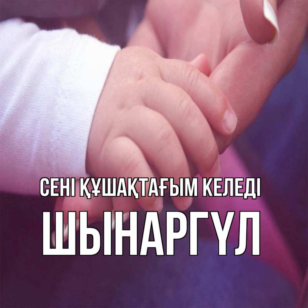 Күн сайын ашық хат с именем, ШЫНАРГҮЛ сені құшақтағым келеді мама с ребенком Онлайн тегін жүктеп алу тілектері бар керемет карта 