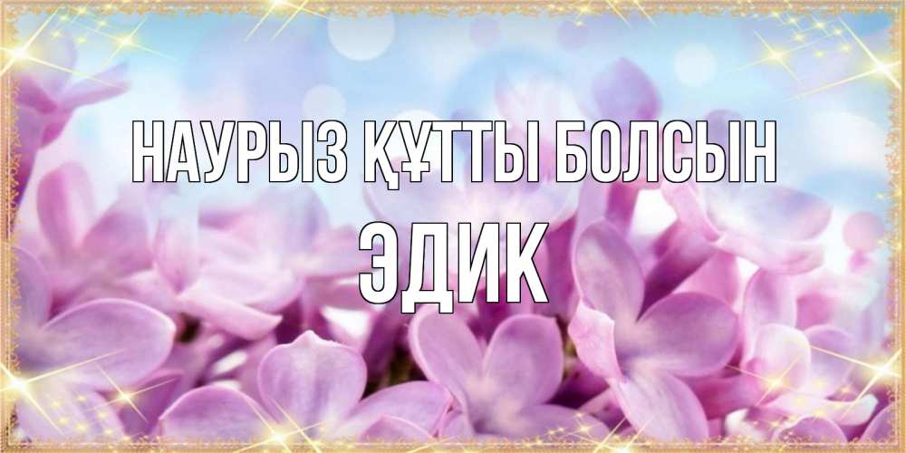 Күн сайын ашық хат с именем, Эдик Наурыз құтты болсын открытка на наурыз  день с цветами Онлайн тегін жүктеп алу тілектері бар керемет карта 
