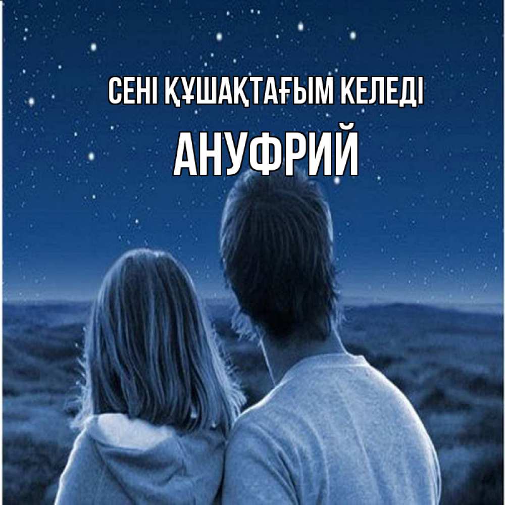 Күн сайын ашық хат с именем, Ануфрий сені құшақтағым келеді парень с девушкой смотрят на звезды Онлайн тегін жүктеп алу тілектері бар керемет карта 