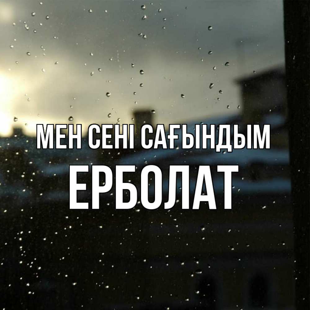 Күн сайын ашық хат с именем, Ерболат Мен сені сағындым капли на стекле Онлайн тегін жүктеп алу тілектері бар керемет карта 