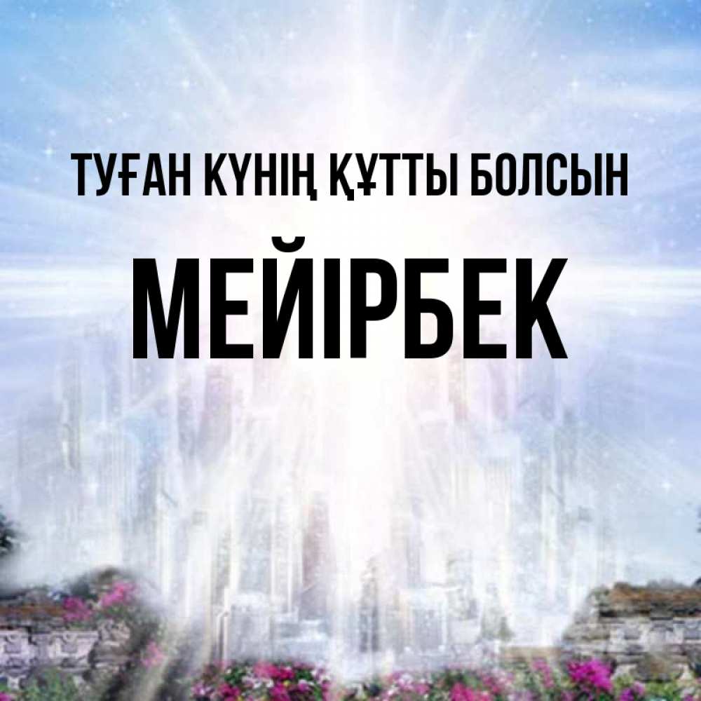Күн сайын ашық хат с именем, МЕЙІРБЕК Туған күнің құтты болсын небесный свет Онлайн тегін жүктеп алу тілектері бар керемет карта 
