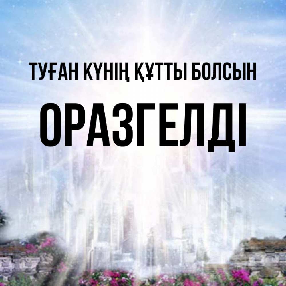 Күн сайын ашық хат с именем, ОРАЗГЕЛДІ Туған күнің құтты болсын небесный свет Онлайн тегін жүктеп алу тілектері бар керемет карта 