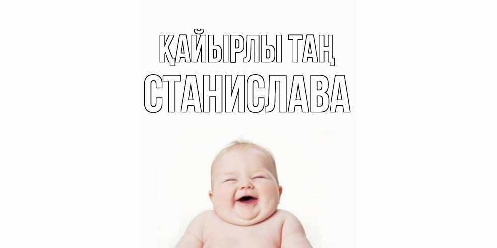 Күн сайын ашық хат с именем, Станислава Қайырлы таң малыш с улыбкой Онлайн тегін жүктеп алу тілектері бар керемет карта 