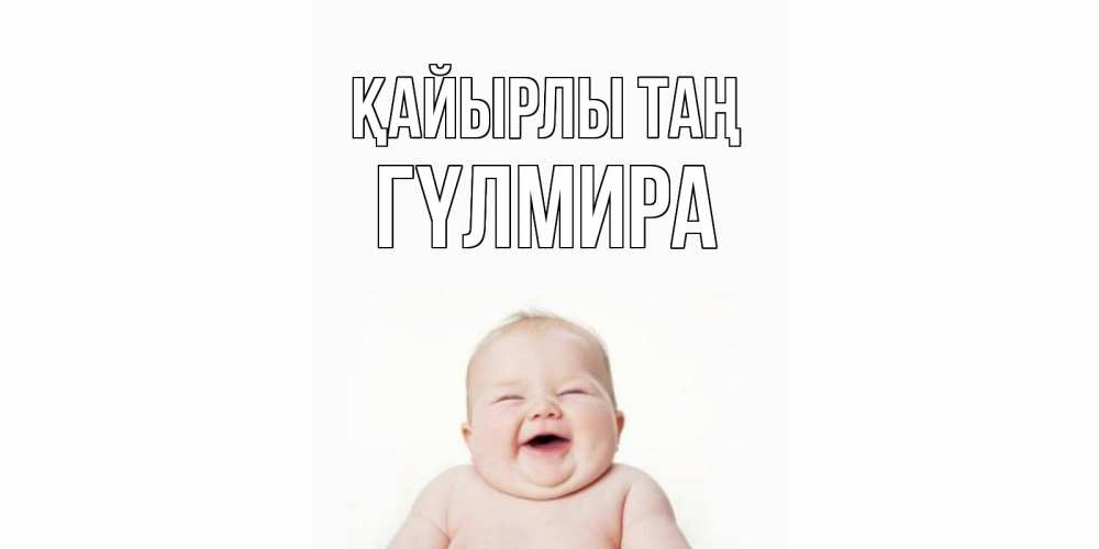 Күн сайын ашық хат с именем, ГҮЛМИРА Қайырлы таң малыш с улыбкой Онлайн тегін жүктеп алу тілектері бар керемет карта 