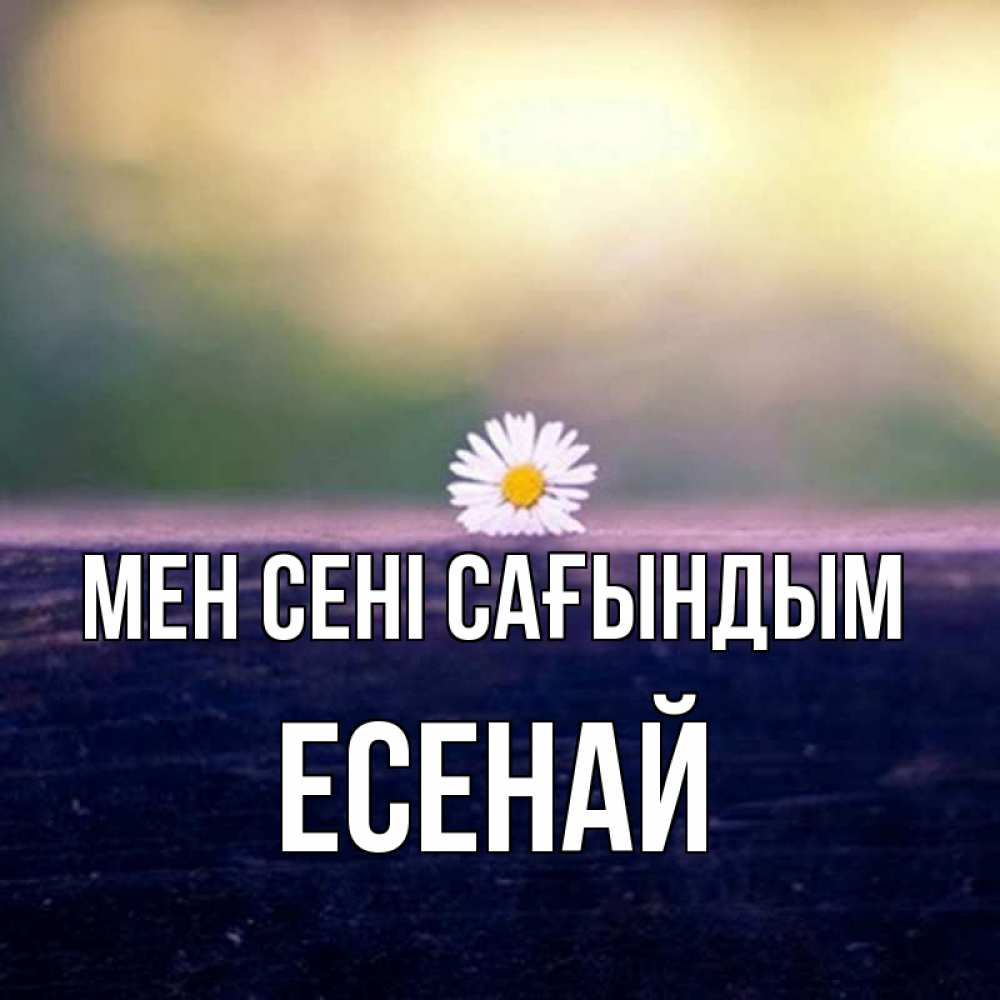 Күн сайын ашық хат с именем, Есенай Мен сені сағындым приходи в гости Онлайн тегін жүктеп алу тілектері бар керемет карта 