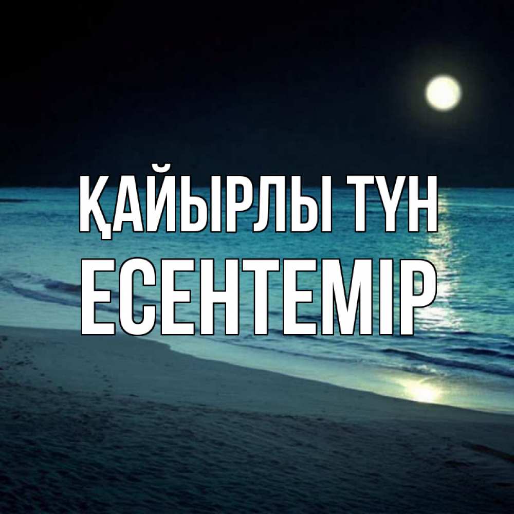Күн сайын ашық хат с именем, Есентемір Қайырлы түн нежное море ночью Онлайн тегін жүктеп алу тілектері бар керемет карта 
