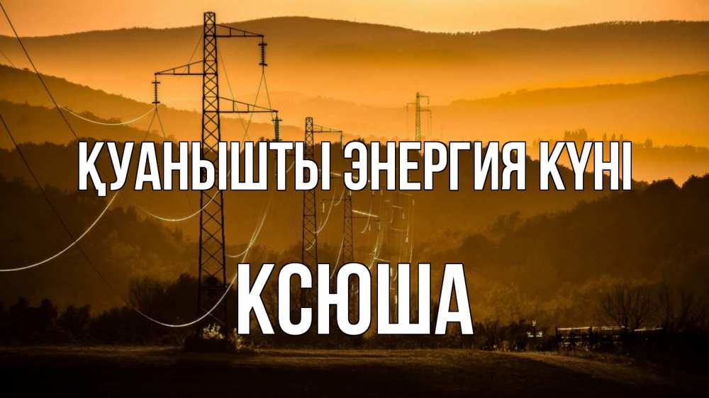 Күн сайын ашық хат с именем, Ксюша Қуанышты энергия күні ЛЭП провода горы закат Онлайн тегін жүктеп алу тілектері бар керемет карта 