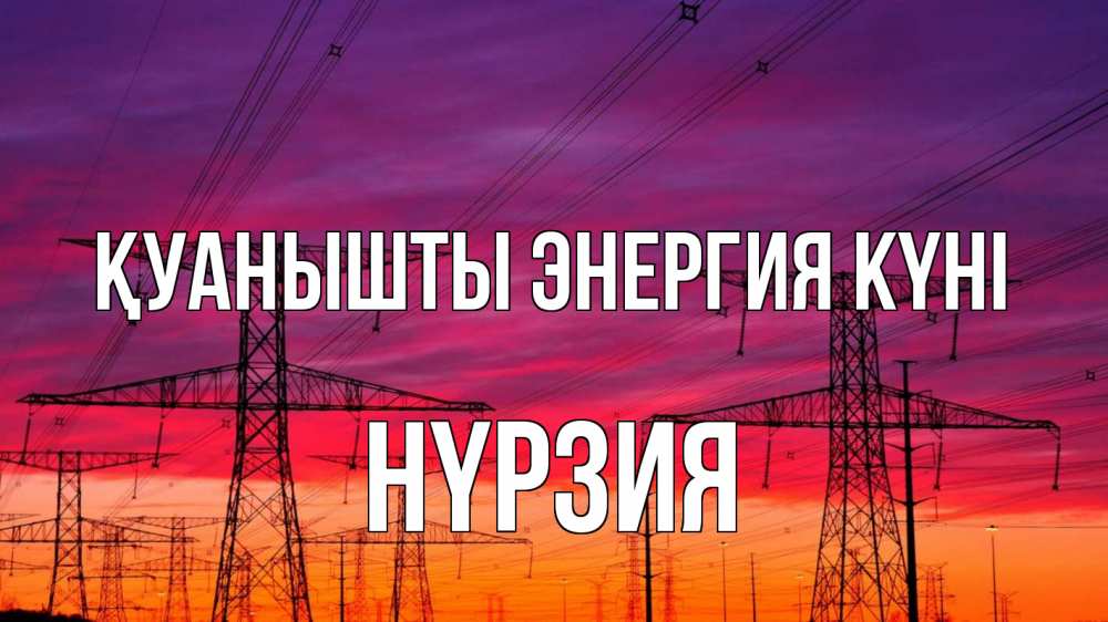 Күн сайын ашық хат с именем, НҮРЗИЯ Қуанышты энергия күні энергия электричество закат Онлайн тегін жүктеп алу тілектері бар керемет карта 