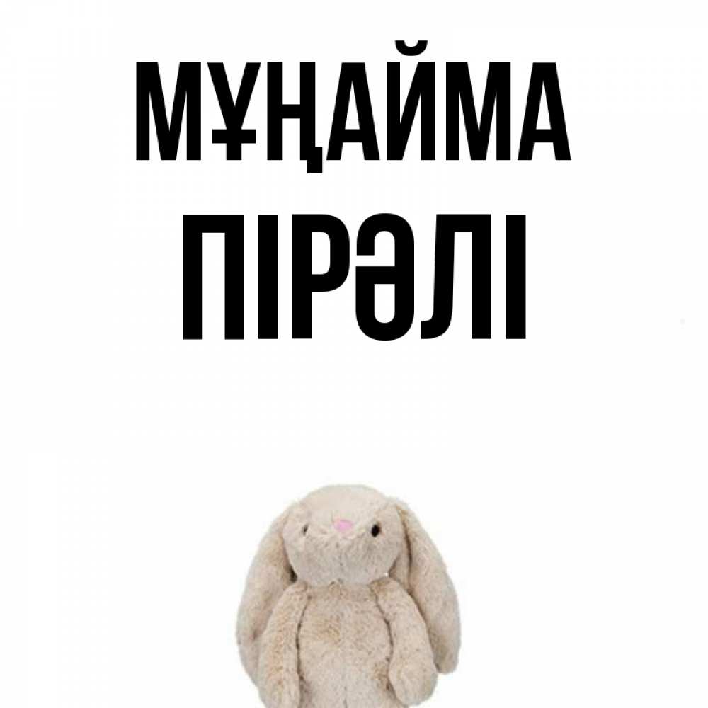 Күн сайын ашық хат с именем, ПІРӘЛІ Мұңайма детская игрушка зайчика Онлайн тегін жүктеп алу тілектері бар керемет карта 