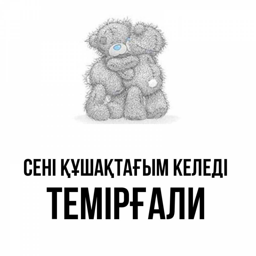 Күн сайын ашық хат с именем, ТЕМІРҒАЛИ сені құшақтағым келеді два теддика Онлайн тегін жүктеп алу тілектері бар керемет карта 