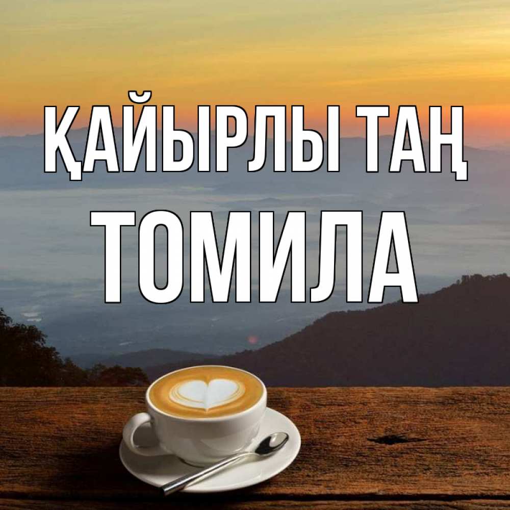 Күн сайын ашық хат с именем, Томила Қайырлы таң кофе на высоте Онлайн тегін жүктеп алу тілектері бар керемет карта 