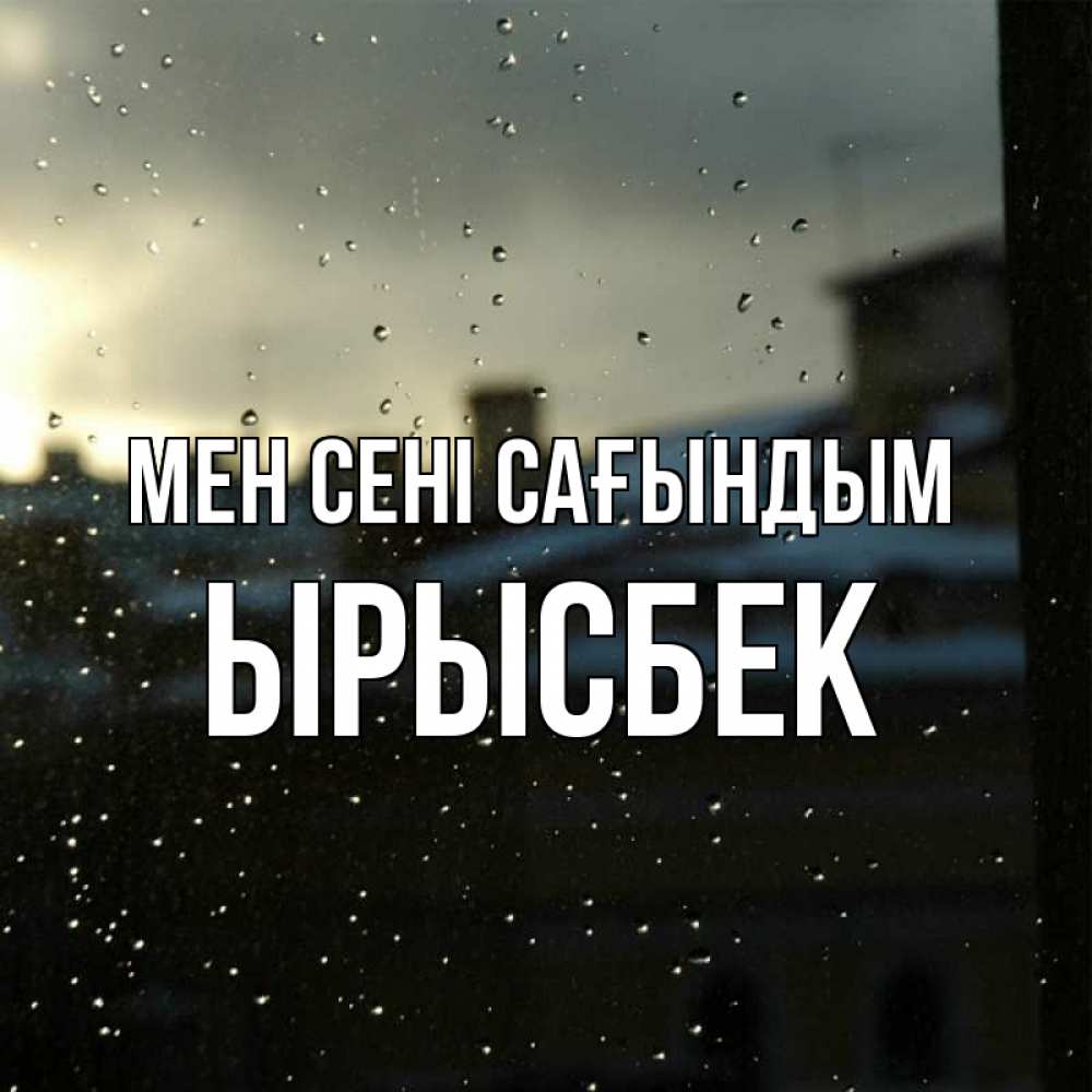 Күн сайын ашық хат с именем, ЫРЫСБЕК Мен сені сағындым капли на стекле Онлайн тегін жүктеп алу тілектері бар керемет карта 