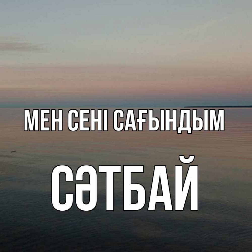 Күн сайын ашық хат с именем, СӘТБАЙ Мен сені сағындым пусто Онлайн тегін жүктеп алу тілектері бар керемет карта 