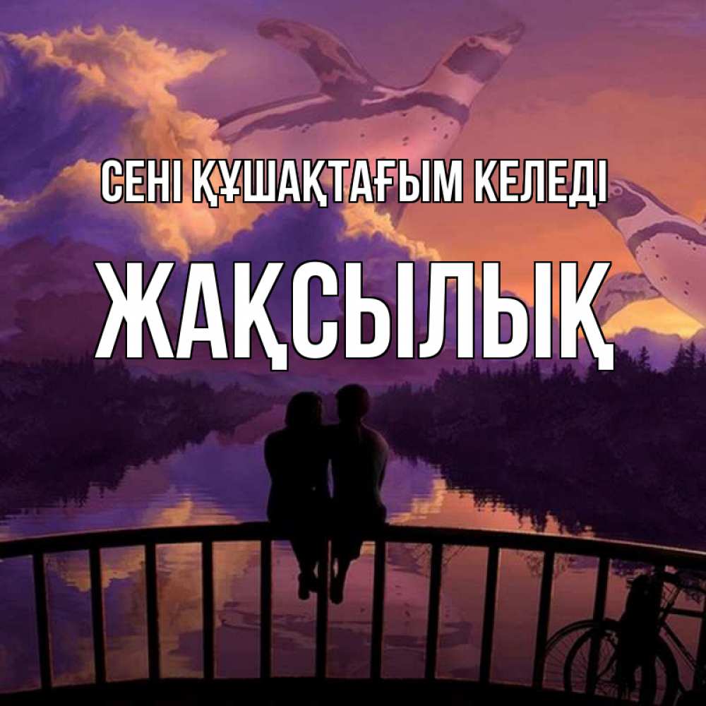 Күн сайын ашық хат с именем, Жақсылық сені құшақтағым келеді парочка сидит на мосте или на набережной Онлайн тегін жүктеп алу тілектері бар керемет карта 