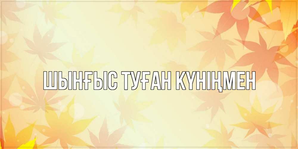 Картинка  с именем , ШЫНҒЫС! ТУҒАН КҮНІҢМЕН!