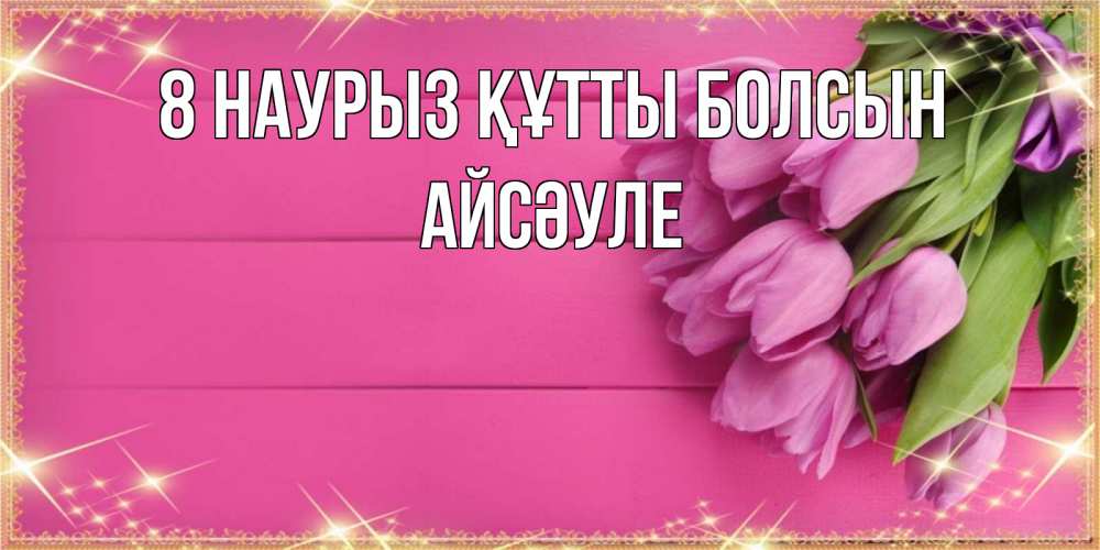 Күн сайын ашық хат с именем, АЙСӘУЛЕ 8 наурыз құтты болсын открытка для фотошопа с подписью Онлайн тегін жүктеп алу тілектері бар керемет карта 