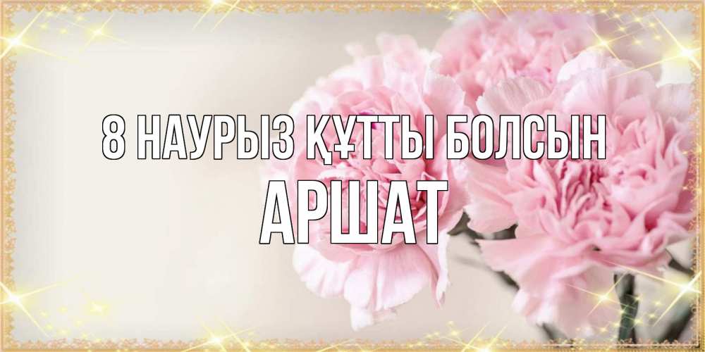 Күн сайын ашық хат с именем, АРШАТ 8 наурыз құтты болсын открытка с розовыми цветами в рамочке с подписью на 8 марта Онлайн тегін жүктеп алу тілектері бар керемет карта 