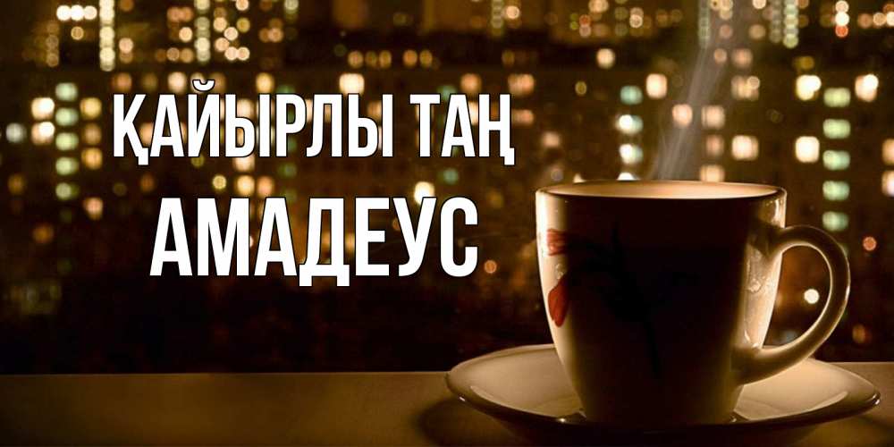 Күн сайын ашық хат с именем, Амадеус Қайырлы таң утрешнее настроение Онлайн тегін жүктеп алу тілектері бар керемет карта 