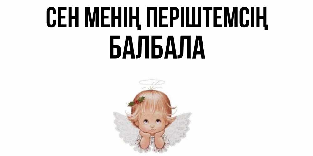Күн сайын ашық хат с именем, БАЛБАЛА Сен менің періштемсің ангел Онлайн тегін жүктеп алу тілектері бар керемет карта 