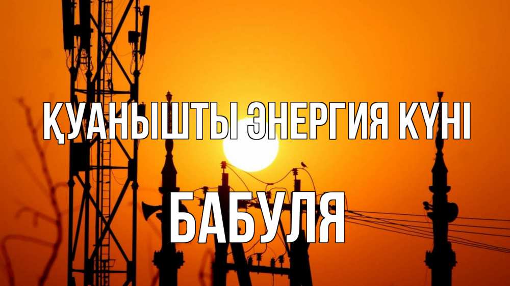 Күн сайын ашық хат с именем, Бабуля Қуанышты энергия күні закат,  электроэнергия, энергетик Онлайн тегін жүктеп алу тілектері бар керемет карта 
