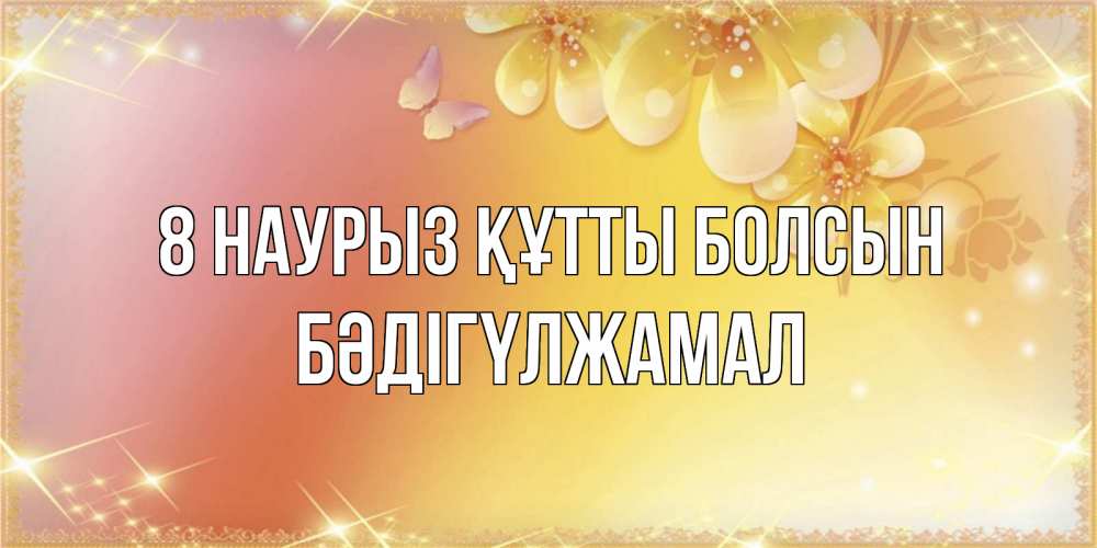 Күн сайын ашық хат с именем, БӘДІГҮЛЖАМАЛ 8 наурыз құтты болсын бесплатные открытки на международный женский день Онлайн тегін жүктеп алу тілектері бар керемет карта 