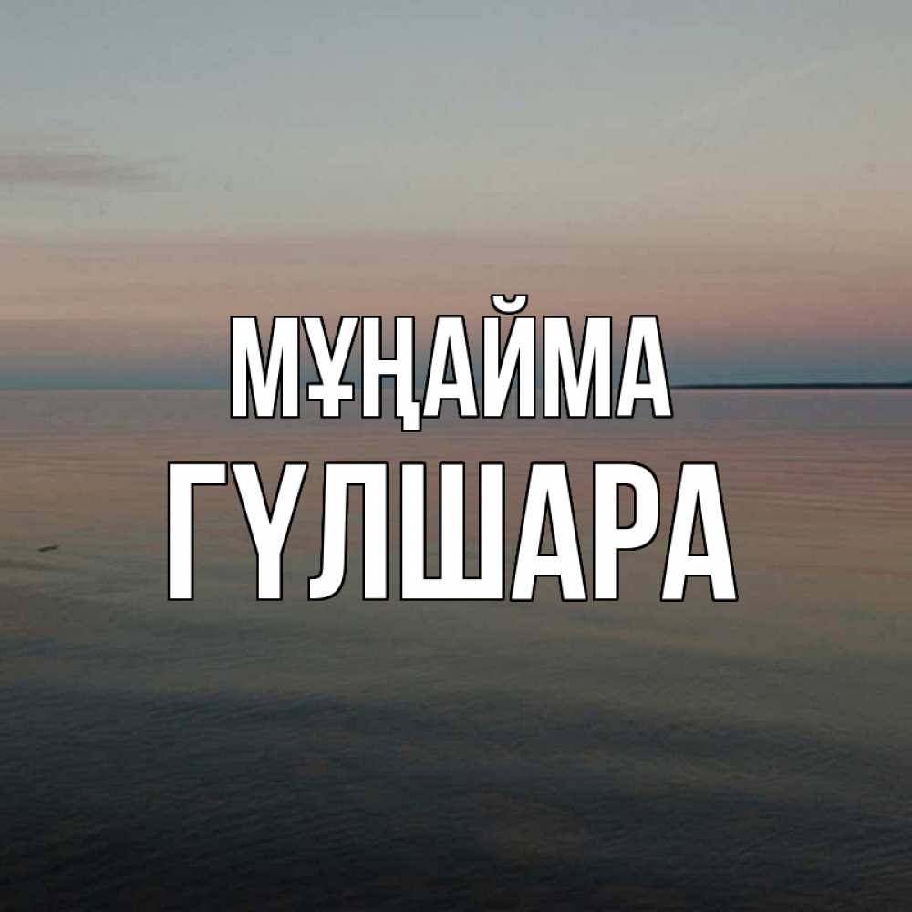 Күн сайын ашық хат с именем, ГҮЛШАРА Мұңайма водная гладь Онлайн тегін жүктеп алу тілектері бар керемет карта 