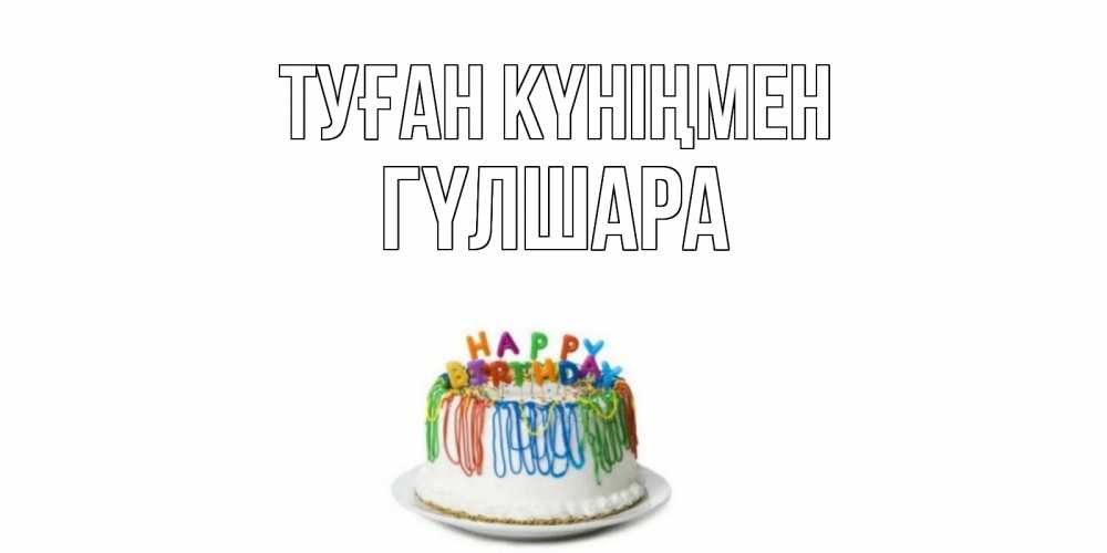 Күн сайын ашық хат с именем, ГҮЛШАРА Туған күніңмен Тортик Онлайн тегін жүктеп алу тілектері бар керемет карта 