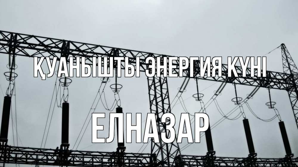 Күн сайын ашық хат с именем, Елназар Қуанышты энергия күні энергетика Онлайн тегін жүктеп алу тілектері бар керемет карта 