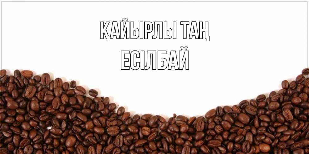 Күн сайын ашық хат с именем, Есілбай Қайырлы таң текст на белом фоне и снизу кофейные зерна Онлайн тегін жүктеп алу тілектері бар керемет карта 