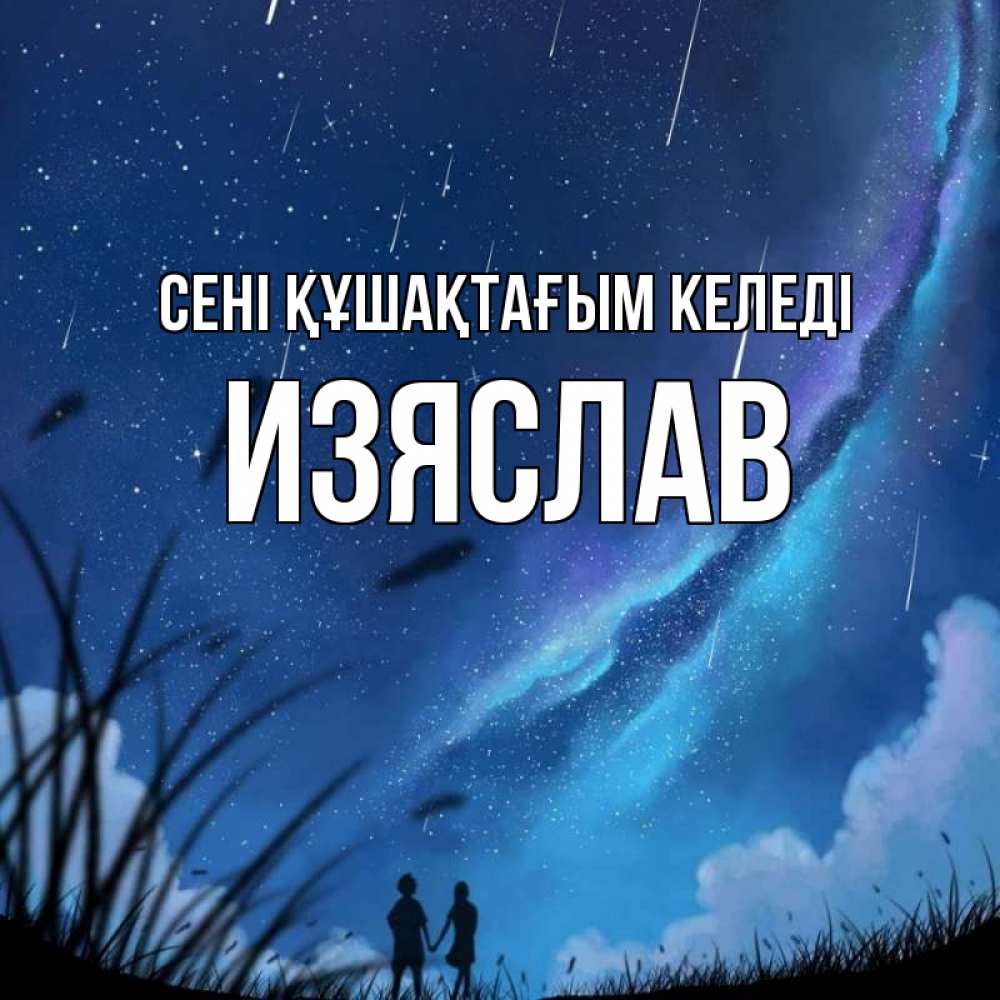 Күн сайын ашық хат с именем, Изяслав сені құшақтағым келеді камыши Онлайн тегін жүктеп алу тілектері бар керемет карта 