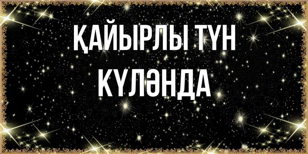 Күн сайын ашық хат с именем, КҮЛӘНДА Қайырлы түн засыпаем под звездами Онлайн тегін жүктеп алу тілектері бар керемет карта 
