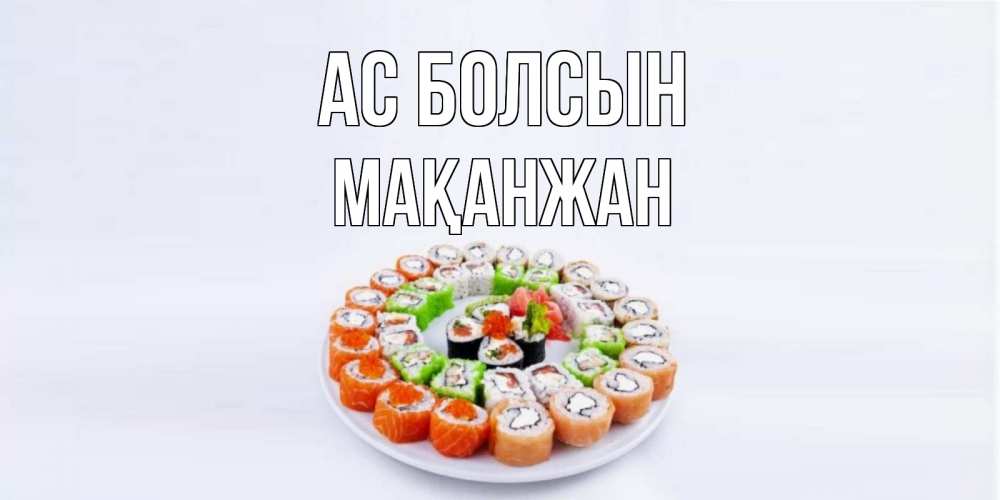 Күн сайын ашық хат с именем, Мақанжан Ас болсын суши Онлайн тегін жүктеп алу тілектері бар керемет карта 