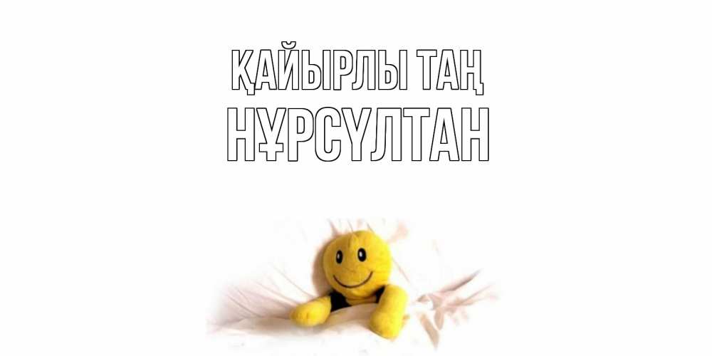 Күн сайын ашық хат с именем, НҰРСҮЛТАН Қайырлы таң смайл, кровать Онлайн тегін жүктеп алу тілектері бар керемет карта 