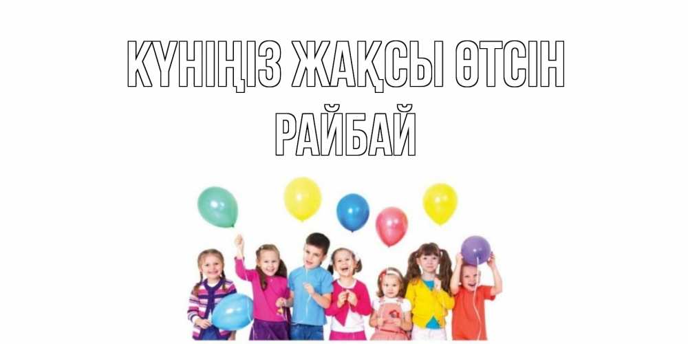 Күн сайын ашық хат с именем, РАЙБАЙ Күніңіз жақсы өтсін открытка для ребенка Онлайн тегін жүктеп алу тілектері бар керемет карта 
