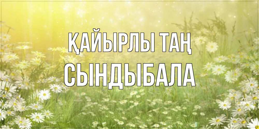 Күн сайын ашық хат с именем, СЫНДЫБАЛА Қайырлы таң доброе утро Онлайн тегін жүктеп алу тілектері бар керемет карта 